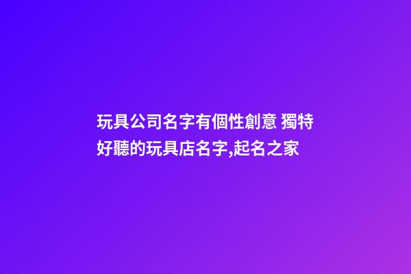 玩具公司名字有個性創意 獨特好聽的玩具店名字,起名之家
